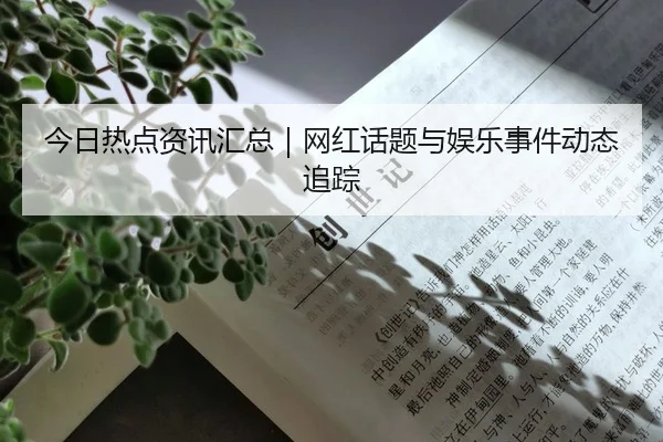 今日热点资讯汇总｜网红话题与娱乐事件动态追踪